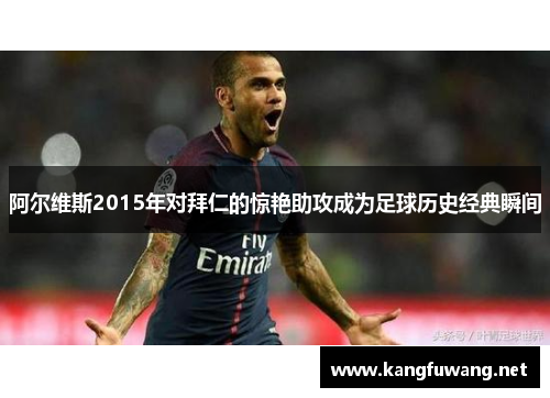 阿尔维斯2015年对拜仁的惊艳助攻成为足球历史经典瞬间