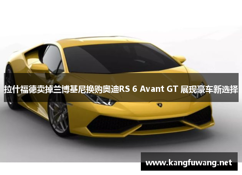拉什福德卖掉兰博基尼换购奥迪RS 6 Avant GT 展现豪车新选择
