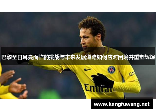 巴黎圣日耳曼面临的挑战与未来发展道路如何应对困境并重塑辉煌