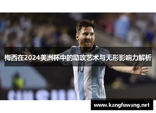 梅西在2024美洲杯中的助攻艺术与无形影响力解析
