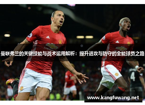 曼联弗兰的关键技能与战术运用解析：提升进攻与防守的全能球员之路